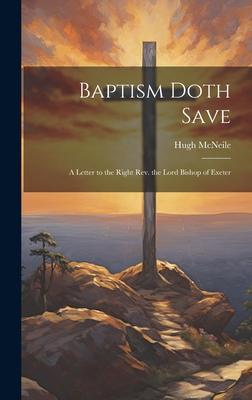 Baptism Doth Save: A Letter to the Right Rev. the Lord Bishop of Exeter