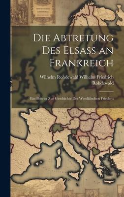 Die Abtretung des Elsass an Frankreich: Ein Beitrag zur Geschichte des Westfälischen Friedens