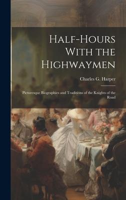 Half-Hours With the Highwaymen: Picturesque Biographies and Traditions of the Knights of the Road