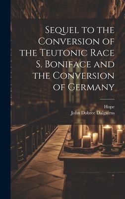 Sequel to the Conversion of the Teutonic Race S. Boniface and the Conversion of Germany