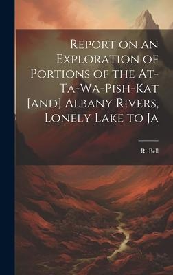 Report on an Exploration of Portions of the At-ta-wa-pish-kat [and] Albany Rivers, Lonely Lake to Ja