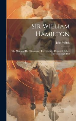 Sir William Hamilton: The man and his Philosophy: two Lectures Delivered Before The Edinburgh Phil