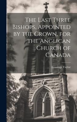 The Last Three Bishops, Appointed by the Crown, for the Anglican Church of Canada