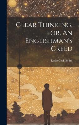 Clear Thinking, or, An Englishman’s Creed