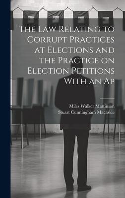 The law Relating to Corrupt Practices at Elections and the Practice on Election Petitions With an Ap