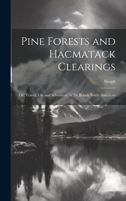 Pine Forests and Hacmatack Clearings: Or, Travel, Life and Adventure, in the British North American