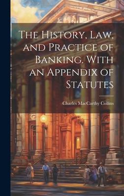 The History, Law, and Practice of Banking. With an Appendix of Statutes