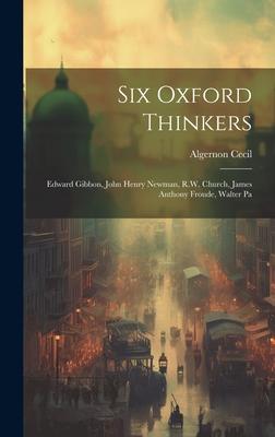 Six Oxford Thinkers: Edward Gibbon, John Henry Newman, R.W. Church, James Anthony Froude, Walter Pa