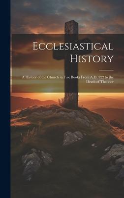 Ecclesiastical History: A History of the Church in Five Books From A.D. 322 to the Death of Theodor