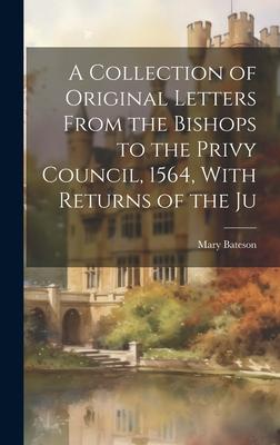 A Collection of Original Letters From the Bishops to the Privy Council, 1564, With Returns of the Ju