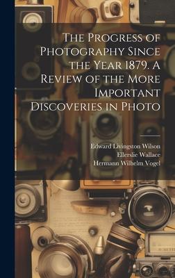 The Progress of Photography Since the Year 1879. A Review of the More Important Discoveries in Photo