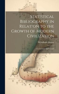 Statistical Bibliography in Relation to the Growth of Modern Civilization: Two Lectures Delivered I