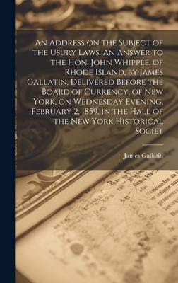 An Address on the Subject of the Usury Laws. An Answer to the Hon. John Whipple, of Rhode Island, by James Gallatin, Delivered Before the Board of Cur
