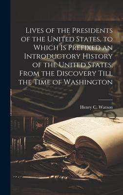 Lives of the Presidents of the United States, to Which is Prefixed an Introductory History of the United States, From the Discovery Till the Time of W