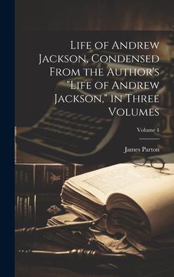 Life of Andrew Jackson, Condensed From the Author’s Life of Andrew Jackson, in Three Volumes; Volume 1