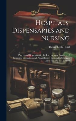 Hospitals, Dispensaries and Nursing: Papers and Discussions in the International Congress of Charities, Correction and Philanthropy, Section Iii, Chic