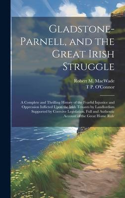 Gladstone-Parnell, and the Great Irish Struggle: A Complete and Thrilling History of the Fearful Injustice and Oppression Inflicted Upon the Irish Ten