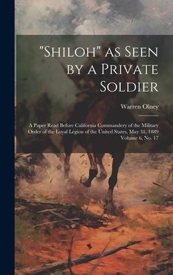 Shiloh as Seen by a Private Soldier: A Paper Read Before California Commandery of the Military Order of the Loyal Legion of the United States, May 3