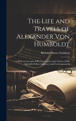 The Life and Travels of Alexander von Humboldt: With an Account of his Discoveries, and, Notices of his Scientific Fellow-labourers and Contemporaries
