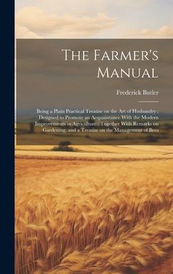 The Farmer’s Manual: Being a Plain Practical Treatise on the art of Husbandry: Designed to Promote an Acquaintance With the Modern Improvem