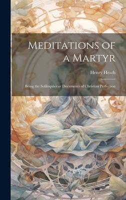 Meditations of a Martyr: Being the Soliloquies or Documents of Christian Perfection