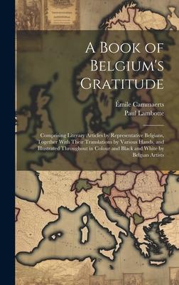 A Book of Belgium’s Gratitude; Comprising Literary Articles by Representative Belgians, Together With Their Translations by Various Hands, and Illustr