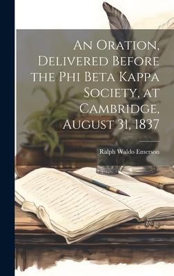 An Oration, Delivered Before the Phi Beta Kappa Society, at Cambridge, August 31, 1837