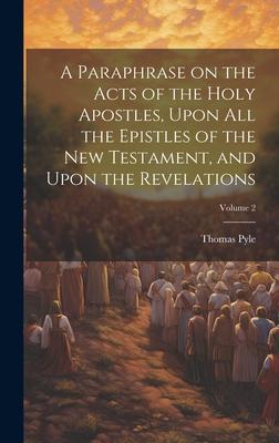 A Paraphrase on the Acts of the Holy Apostles, Upon all the Epistles of the New Testament, and Upon the Revelations; Volume 2