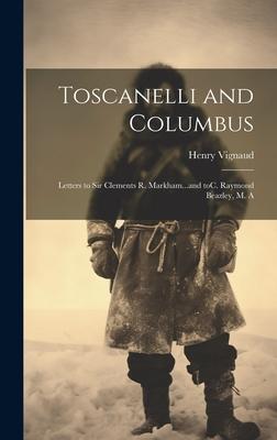 Toscanelli and Columbus: Letters to Sir Clements R. Markham...and toC. Raymond Beazley, M. A