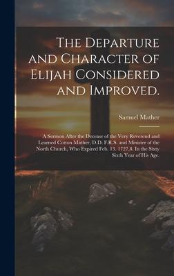 The Departure and Character of Elijah Considered and Improved.: A Sermon After the Decease of the Very Reverend and Learned Cotton Mather, D.D. F.R.S.