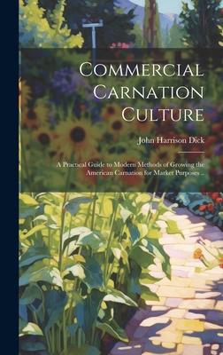 Commercial Carnation Culture; a Practical Guide to Modern Methods of Growing the American Carnation for Market Purposes ..