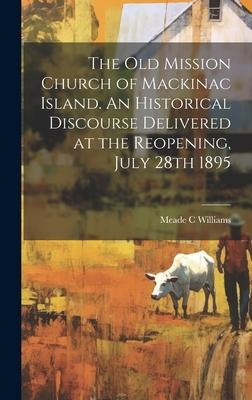 The Old Mission Church of Mackinac Island. An Historical Discourse Delivered at the Reopening, July 28th 1895