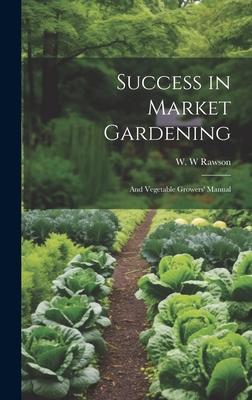 Success in Market Gardening: And Vegetable Growers’ Manual