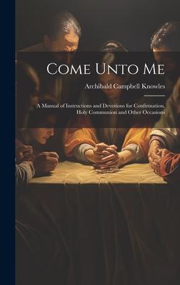 Come Unto Me: A Manual of Instructions and Devotions for Confirmation, Holy Communion and Other Occasions