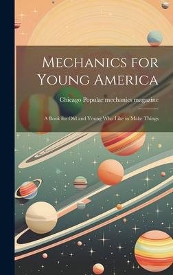 Mechanics for Young America; a Book for old and Young who Like to Make Things