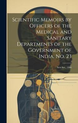 Scientific Memoirs by Officers of the Medical and Sanitary Departments of the Government of India. No. 23: New Ser., 1906