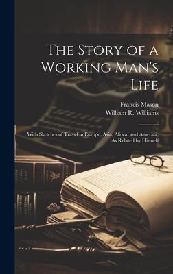 The Story of a Working Man’s Life: With Sketches of Travel in Europe, Asia, Africa, and America, As Related by Himself