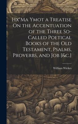 HxMa Ymot a Treatise On the Accentuation of the Three So-Called Poetical Books of the Old Testament, Psalms, Proverbs, and Job [&c.]