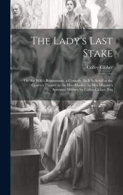 The Lady’s Last Stake: Or, the Wife’s Resentment. a Comedy. As It Is Acted at the Queen’s Theatre in the Hay-Market, by Her Majesty’s Servant