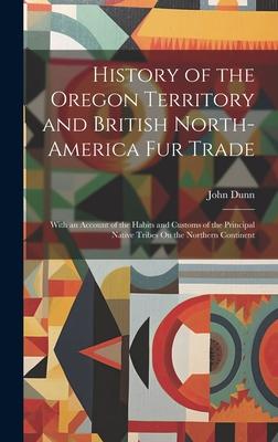 History of the Oregon Territory and British North-America Fur Trade: With an Account of the Habits and Customs of the Principal Native Tribes On the N