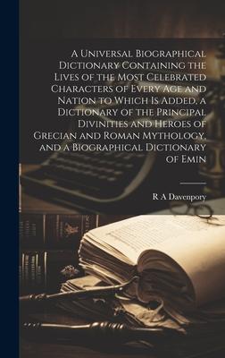 A Universal Biographical Dictionary Containing the Lives of the Most Celebrated Characters of Every age and Nation to Which is Added, a Dictionary of