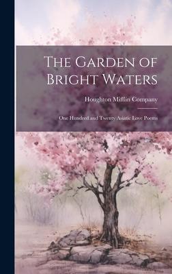 The Garden of Bright Waters: One Hundred and Twenty Asiatic Love Poems