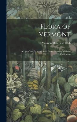 Flora of Vermont: A List of the Fern and Seed Plants Growing Without Cultivation