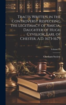 Tracts Written in the Controversy Respecting the Legitimacy of Amicia, Daughter of Hugh Cyveliok, Earl of Chester, A.D. 1673-1679; Volume 79