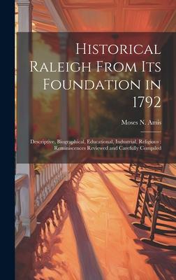 Historical Raleigh From its Foundation in 1792: Descriptive, Biographical, Educational, Industrial, Religious: Reminiscences Reviewed and Carefully Co