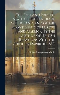 The Past and Present State of the Tea Trade of England, and of the Continents of Europe and America, by the Author of ’British Relations With the Chin