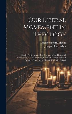 Our Liberal Movement in Theology: Chiefly As Shown in Recollections of the History of Unitarianism in New England, Being a Closing Course of Lectures