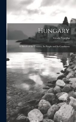 Hungary: A Sketch of the Country, Its People and Its Conditions