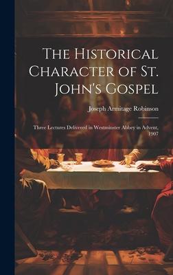 The Historical Character of St. John’s Gospel: Three Lectures Delivered in Westminster Abbey in Advent, 1907