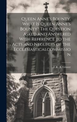 Queen Anne’s Bounty. What is Queen Anne’s Bounty? The Question Asked and Answered With Reference to the Acts and Neglects of the Ecclesiasticalcommiss